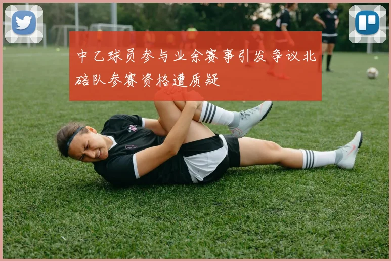 中乙球员参与业余赛事引发争议北碚队参赛资格遭质疑