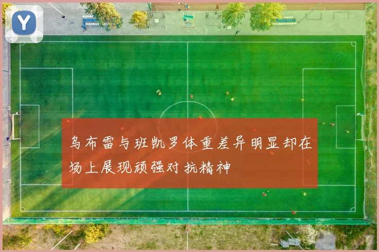 乌布雷与班凯罗体重差异明显却在场上展现顽强对抗精神
