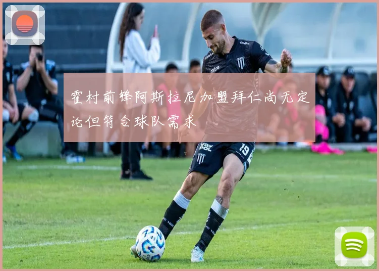 霍村前锋阿斯拉尼加盟拜仁尚无定论但符合球队需求