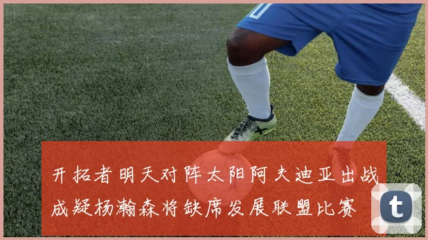 开拓者明天对阵太阳阿夫迪亚出战成疑杨瀚森将缺席发展联盟比赛
