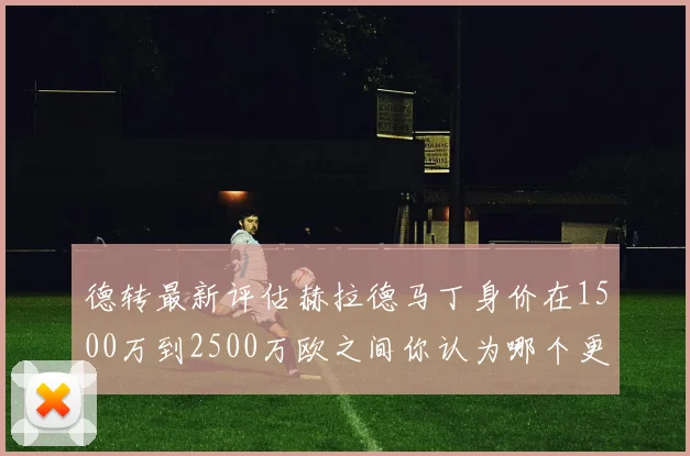 德转最新评估赫拉德马丁身价在1500万到2500万欧之间你认为哪个更合理