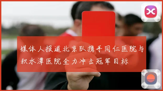 媒体人报道北京队携手同仁医院与积水潭医院全力冲击冠军目标