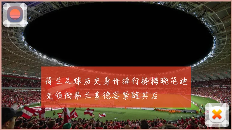 荷兰足球历史身价排行榜揭晓范迪克领衔弗兰基德容紧随其后