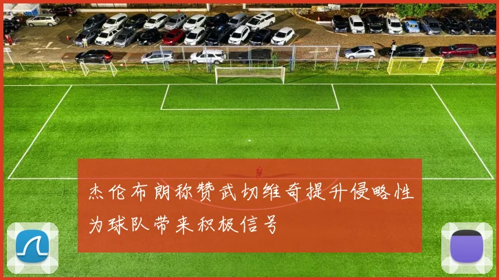 杰伦布朗称赞武切维奇提升侵略性为球队带来积极信号