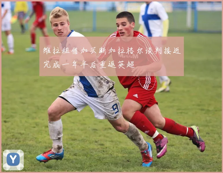 维拉租借加买断加拉格尔谈判接近完成一年半后重返英超