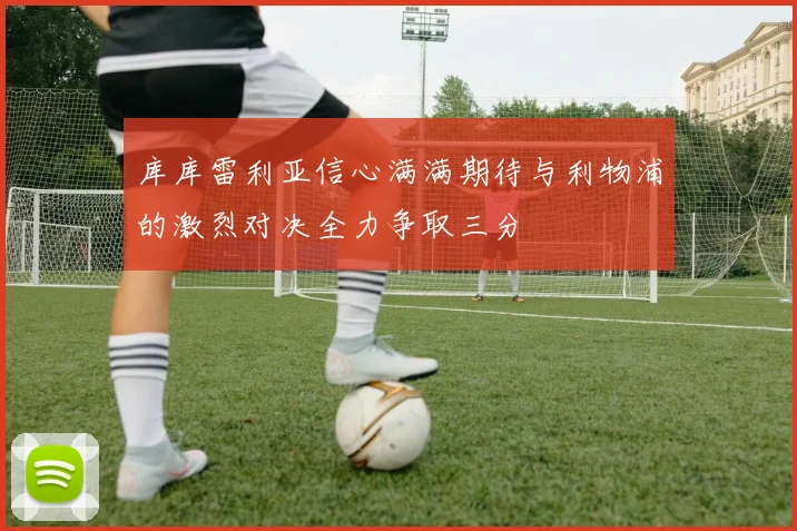 库库雷利亚信心满满期待与利物浦的激烈对决全力争取三分