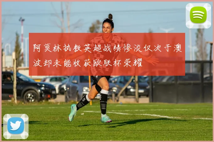 阿莫林执教英超战绩惨淡仅次于澳波却未能收获欧联杯荣耀