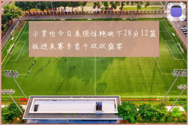 小贾伦今日表现惊艳砍下28分12篮板迎来赛季首个双双盛宴