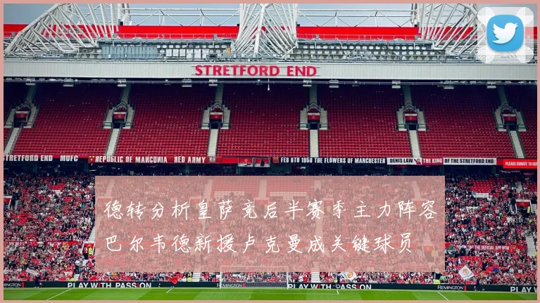 德转分析皇萨竞后半赛季主力阵容巴尔韦德新援卢克曼成关键球员