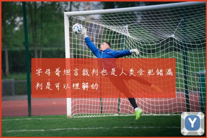 字母哥坦言裁判也是人类会犯错漏判是可以理解的