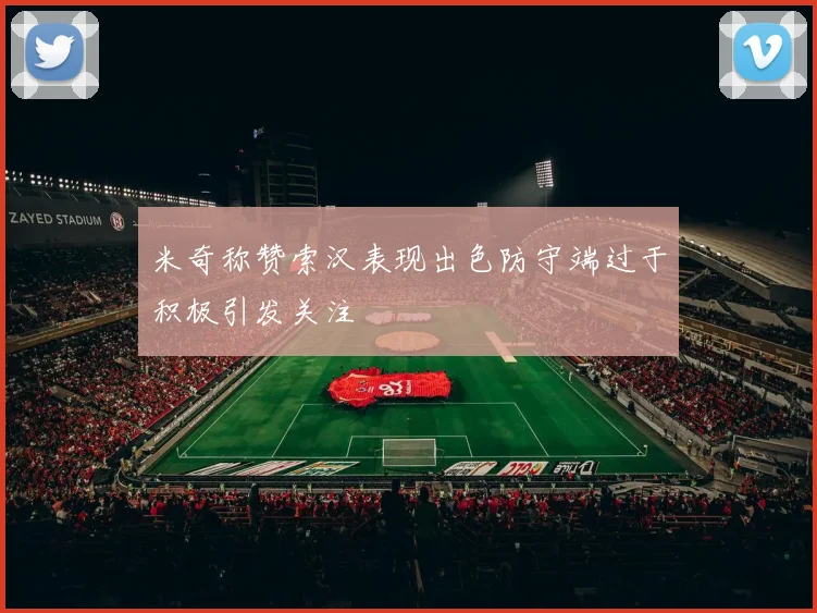 米奇称赞索汉表现出色防守端过于积极引发关注