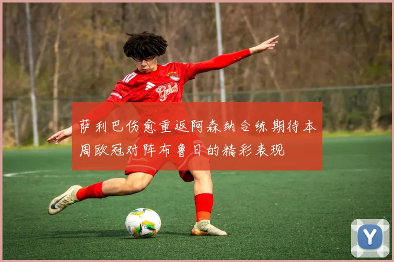 萨利巴伤愈重返阿森纳合练期待本周欧冠对阵布鲁日的精彩表现