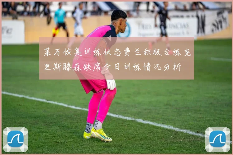 莱万恢复训练状态费兰积极合练克里斯滕森缺席今日训练情况分析