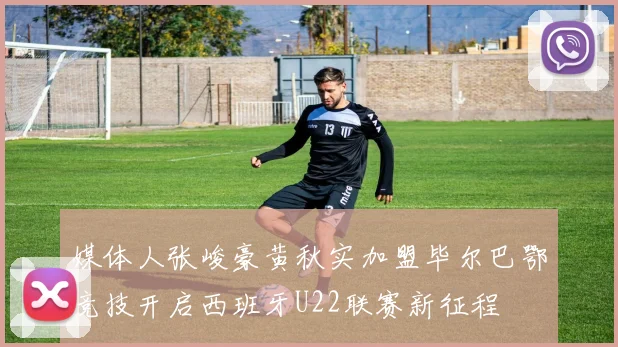 媒体人张峻豪黄秋实加盟毕尔巴鄂竞技开启西班牙U22联赛新征程