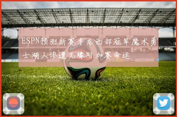 ESPN预测新赛季东西部冠军魔术勇士湖人惨遭无缘附加赛命运