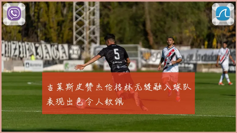 吉莱斯皮赞杰伦格林无缝融入球队表现出色令人钦佩