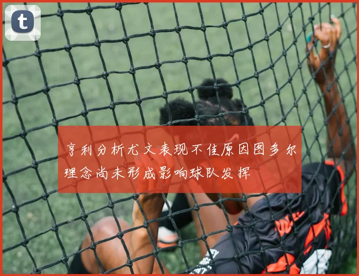 亨利分析尤文表现不佳原因图多尔理念尚未形成影响球队发挥