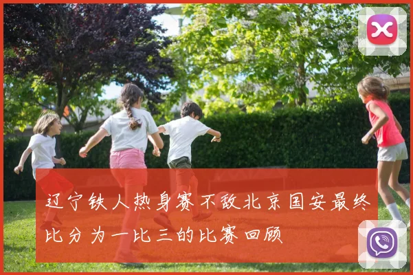 辽宁铁人热身赛不敌北京国安最终比分为一比三的比赛回顾