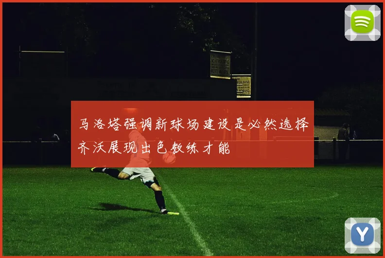 马洛塔强调新球场建设是必然选择齐沃展现出色教练才能