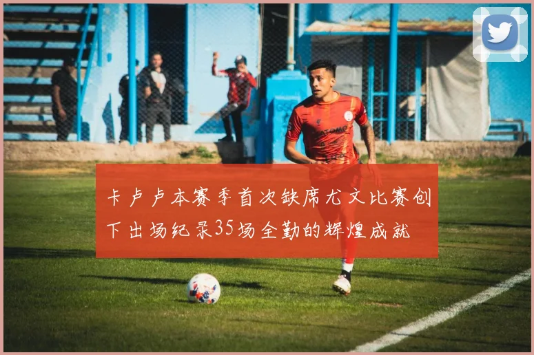 卡卢卢本赛季首次缺席尤文比赛创下出场纪录35场全勤的辉煌成就