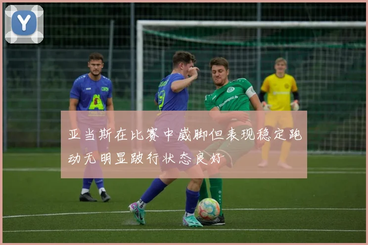 亚当斯在比赛中崴脚但表现稳定跑动无明显跛行状态良好