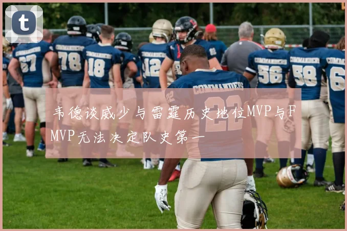 韦德谈威少与雷霆历史地位MVP与FMVP无法决定队史第一