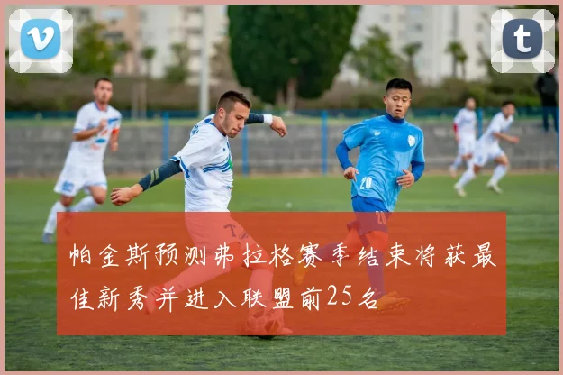 帕金斯预测弗拉格赛季结束将获最佳新秀并进入联盟前25名