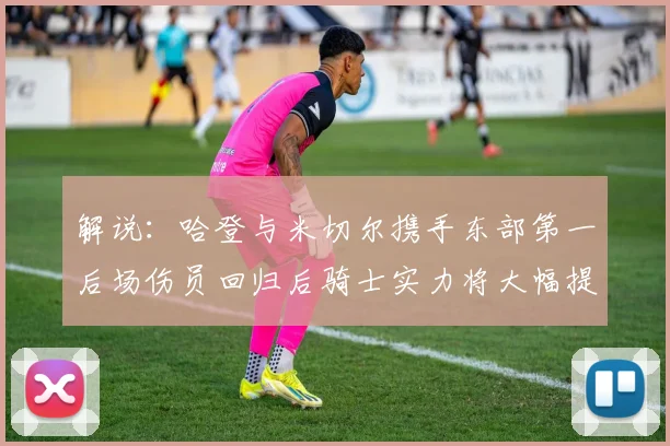 解说：哈登与米切尔携手东部第一后场伤员回归后骑士实力将大幅提升