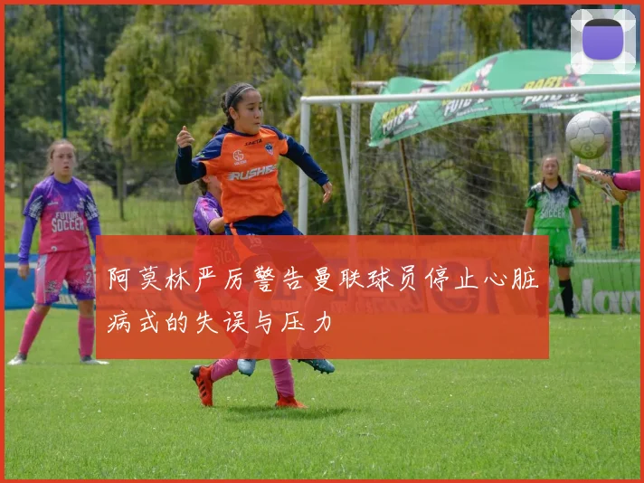阿莫林严厉警告曼联球员停止心脏病式的失误与压力