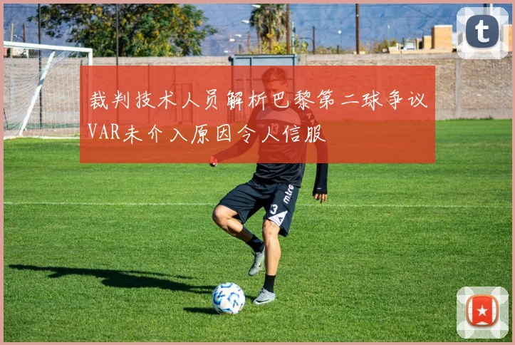裁判技术人员解析巴黎第二球争议VAR未介入原因令人信服