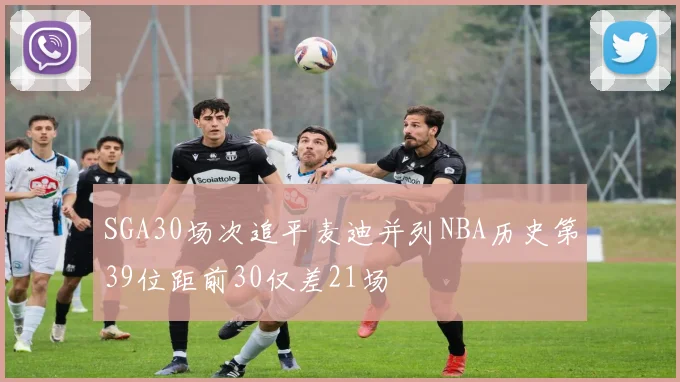 SGA30场次追平麦迪并列NBA历史第39位距前30仅差21场