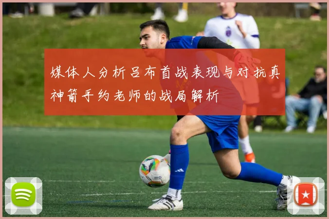 媒体人分析吕布首战表现与对抗真神箭手约老师的战局解析