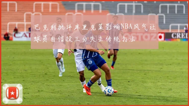 巴克利批评库里克莱影响NBA风气让球员自信投三分失去传统打法