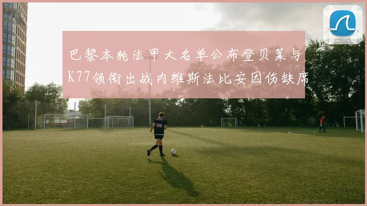 巴黎本轮法甲大名单公布登贝莱与K77领衔出战内维斯法比安因伤缺席