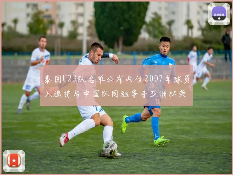 泰国U23队名单公布两位2007年球员入选将与中国队同组争夺亚洲杯荣誉