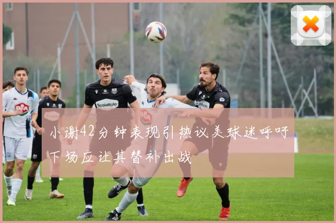 小谢42分钟表现引热议美球迷呼吁下场应让其替补出战
