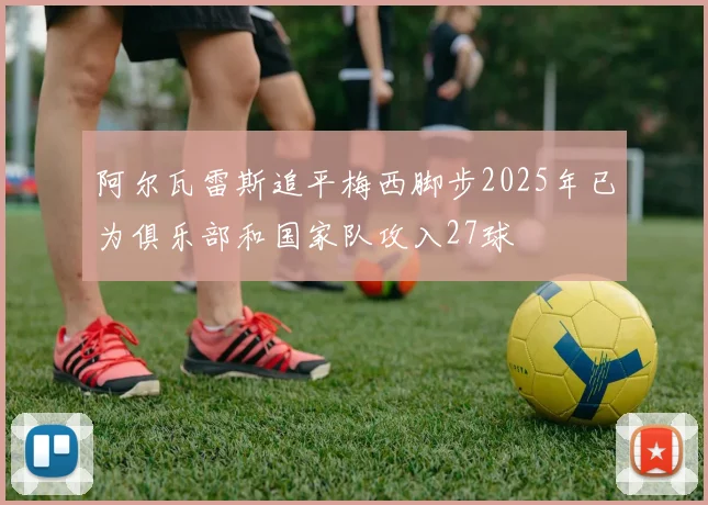阿尔瓦雷斯追平梅西脚步2025年已为俱乐部和国家队攻入27球