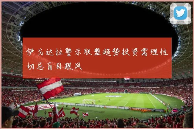 伊戈达拉警示联盟趋势投资需理性切忌盲目跟风